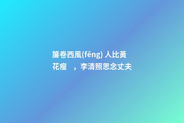 簾卷西風(fēng) 人比黃花瘦，李清照思念丈夫-第1張-觀點(diǎn)-玄機(jī)派